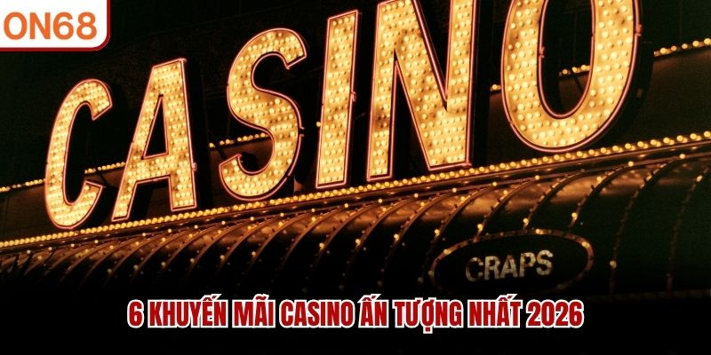 6 khuyến mãi casino ấn tượng nhất 2026
