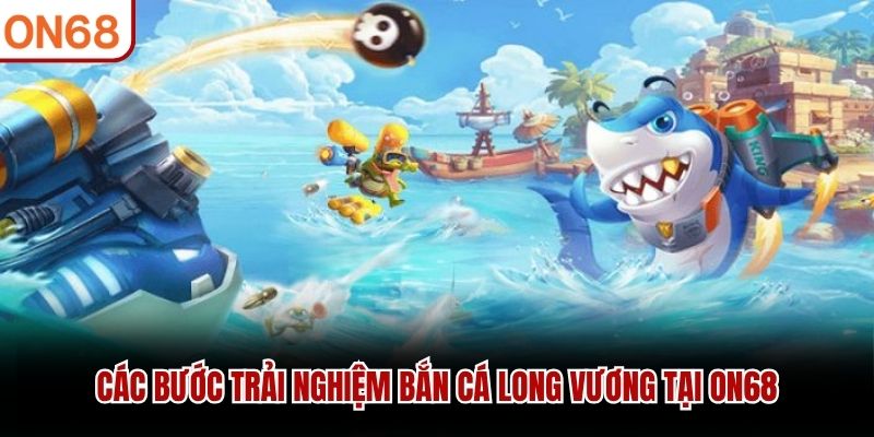 Các bước trải nghiệm Bắn Cá Long Vương tại ON68