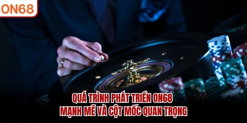 Quá trình phát triển ON68 mạnh mẽ và cột mốc quan trọng