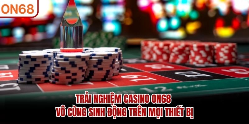 Trải nghiệm casino ON68 vô cùng sinh động trên mọi thiết bị